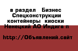  в раздел : Бизнес » Спецконструкции, контейнеры, киоски . Ненецкий АО,Индига п.